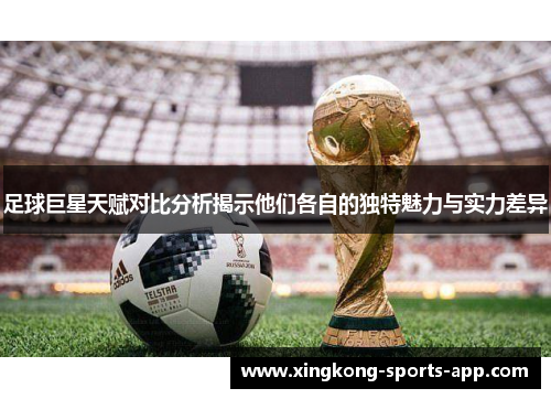 足球巨星天赋对比分析揭示他们各自的独特魅力与实力差异