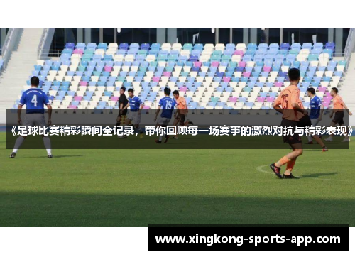 《足球比赛精彩瞬间全记录，带你回顾每一场赛事的激烈对抗与精彩表现》